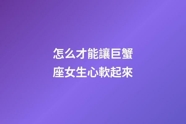 怎么才能讓巨蟹座女生心軟起來-第1張-星座運勢-玄機派