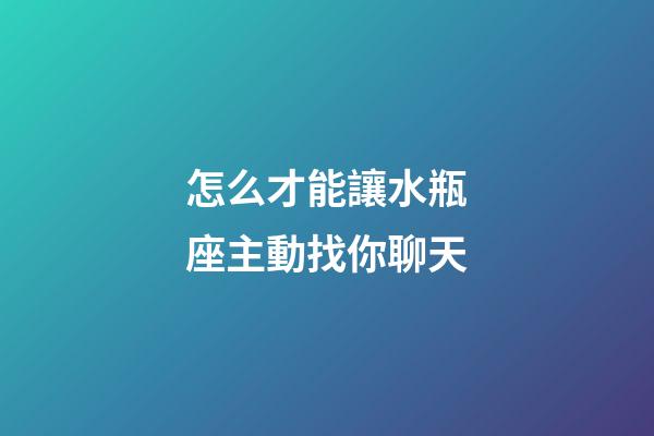 怎么才能讓水瓶座主動找你聊天