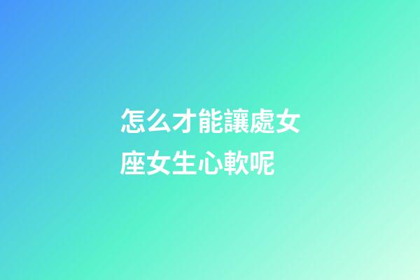 怎么才能讓處女座女生心軟呢-第1張-星座運勢-玄機派