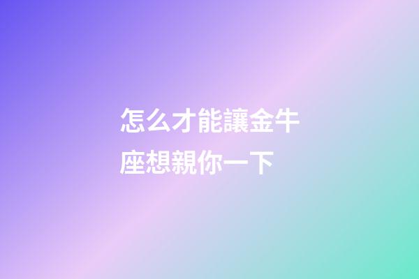 怎么才能讓金牛座想親你一下-第1張-星座運(yùn)勢-玄機(jī)派