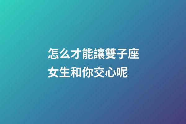 怎么才能讓雙子座女生和你交心呢-第1張-星座運勢-玄機派