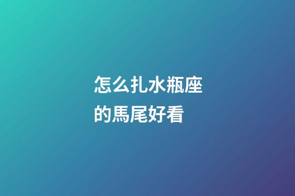 怎么扎水瓶座的馬尾好看-第1張-星座運(yùn)勢(shì)-玄機(jī)派