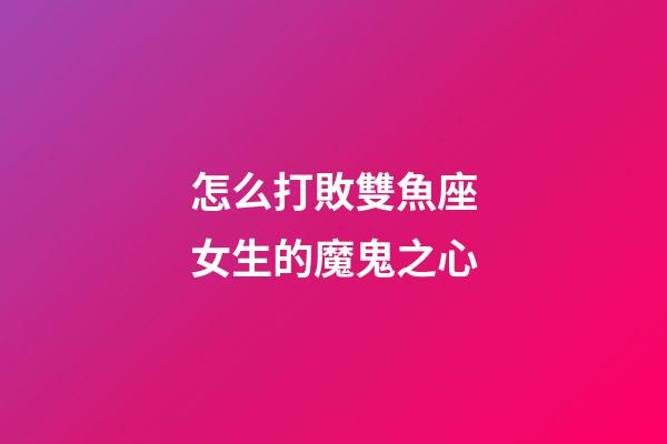 怎么打敗雙魚座女生的魔鬼之心-第1張-星座運勢-玄機派