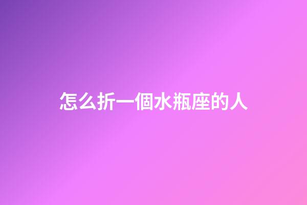怎么折一個水瓶座的人-第1張-星座運勢-玄機派