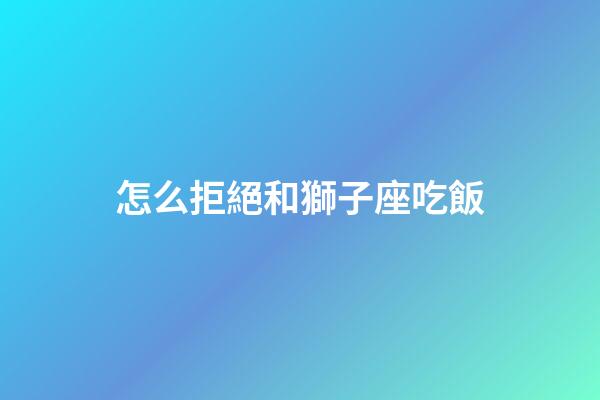 怎么拒絕和獅子座吃飯-第1張-星座運勢-玄機派