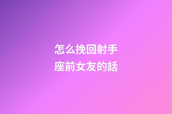 怎么挽回射手座前女友的話