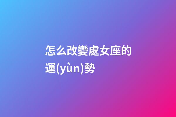 怎么改變處女座的運(yùn)勢-第1張-星座運(yùn)勢-玄機(jī)派
