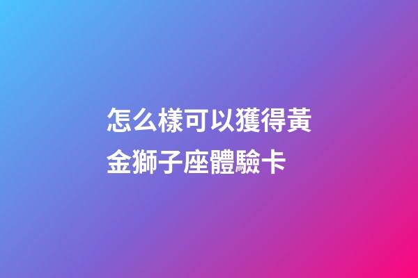 怎么樣可以獲得黃金獅子座體驗卡