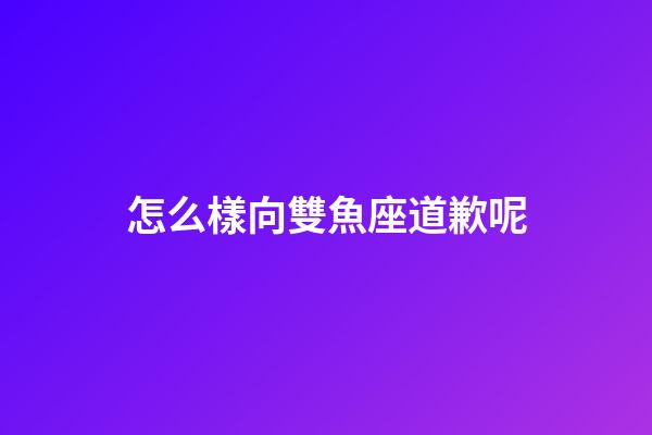 怎么樣向雙魚座道歉呢-第1張-星座運勢-玄機派