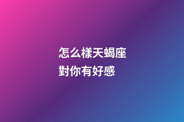 怎么樣天蝎座對你有好感-第1張-星座運勢-玄機派