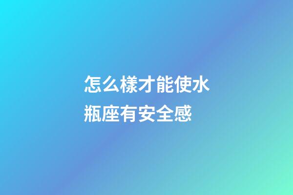 怎么樣才能使水瓶座有安全感-第1張-星座運勢-玄機派