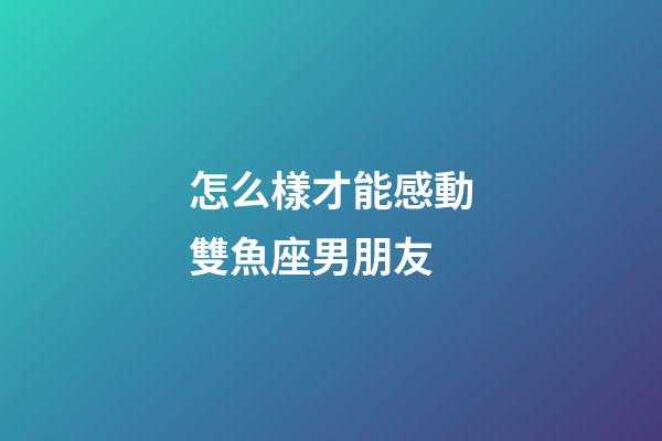 怎么樣才能感動雙魚座男朋友-第1張-星座運勢-玄機派