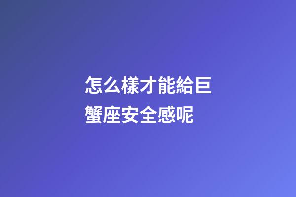 怎么樣才能給巨蟹座安全感呢-第1張-星座運勢-玄機派