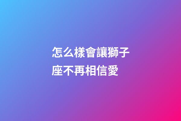 怎么樣會讓獅子座不再相信愛-第1張-星座運勢-玄機派