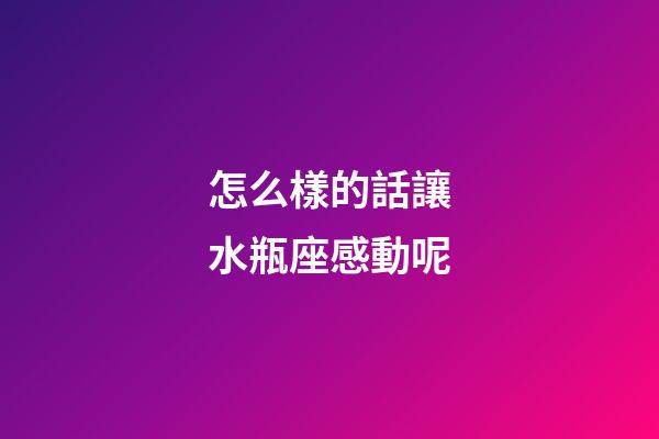 怎么樣的話讓水瓶座感動呢-第1張-星座運勢-玄機派