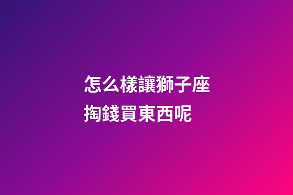 怎么樣讓獅子座掏錢買東西呢-第1張-星座運勢-玄機派