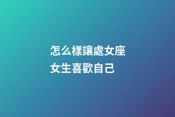 怎么樣讓處女座女生喜歡自己-第1張-星座運勢-玄機派