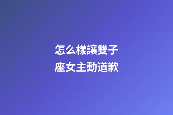 怎么樣讓雙子座女主動道歉-第1張-星座運勢-玄機派