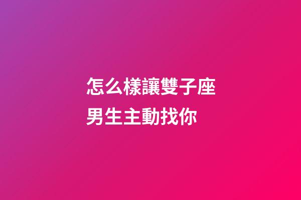 怎么樣讓雙子座男生主動找你