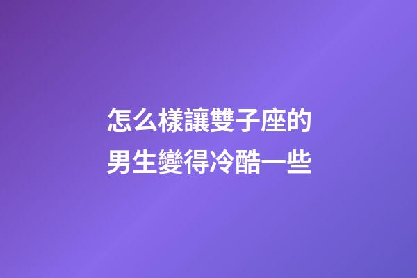 怎么樣讓雙子座的男生變得冷酷一些