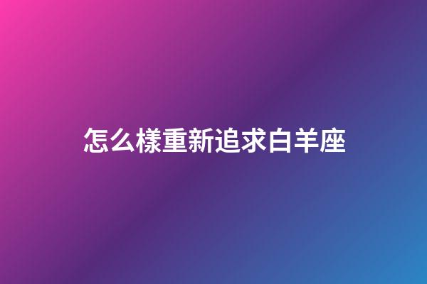 怎么樣重新追求白羊座-第1張-星座運勢-玄機派
