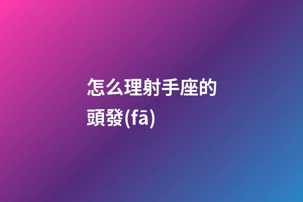 怎么理射手座的頭發(fā)-第1張-星座運(yùn)勢-玄機(jī)派