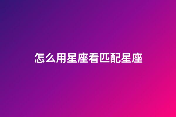 怎么用星座看匹配星座-第1張-星座運勢-玄機派