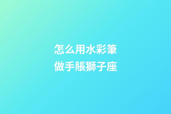 怎么用水彩筆做手賬獅子座-第1張-星座運勢-玄機派