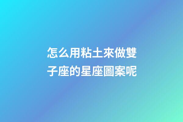 怎么用粘土來做雙子座的星座圖案呢-第1張-星座運勢-玄機派