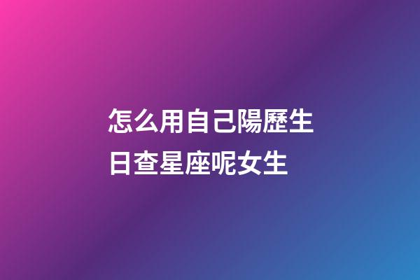 怎么用自己陽歷生日查星座呢女生-第1張-星座運勢-玄機派