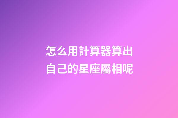 怎么用計算器算出自己的星座屬相呢