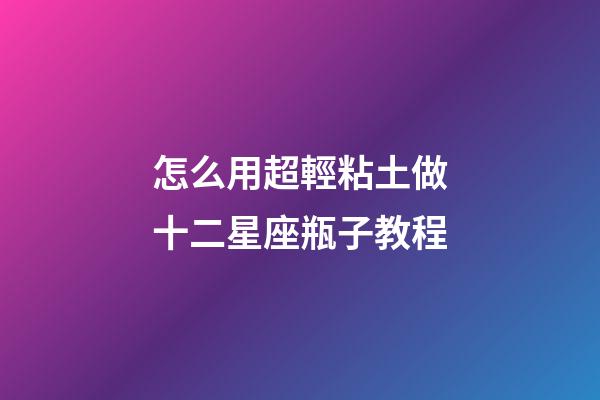 怎么用超輕粘土做十二星座瓶子教程