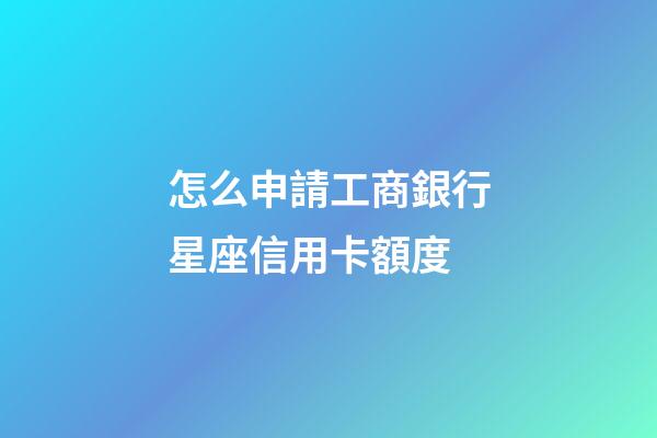 怎么申請工商銀行星座信用卡額度-第1張-星座運勢-玄機派