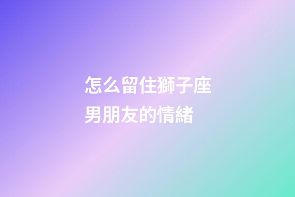 怎么留住獅子座男朋友的情緒-第1張-星座運勢-玄機派