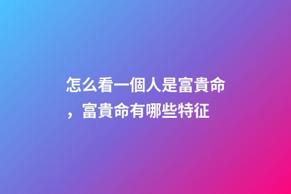 怎么看一個人是富貴命，富貴命有哪些特征