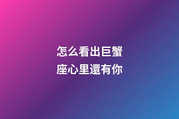怎么看出巨蟹座心里還有你