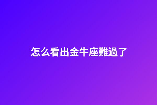 怎么看出金牛座難過了-第1張-星座運勢-玄機(jī)派