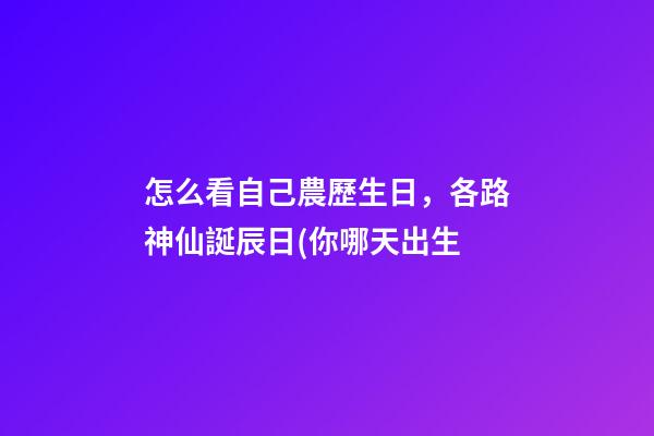 怎么看自己農歷生日，各路神仙誕辰日(你哪天出生-第1張-觀點-玄機派