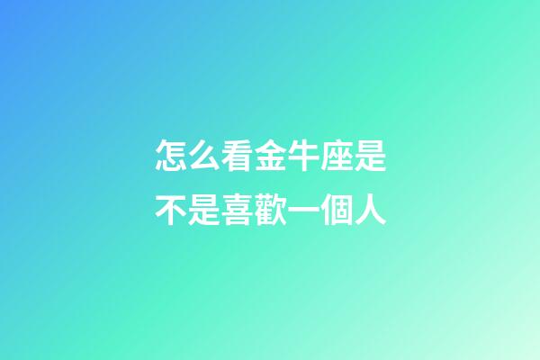 怎么看金牛座是不是喜歡一個人-第1張-星座運勢-玄機派