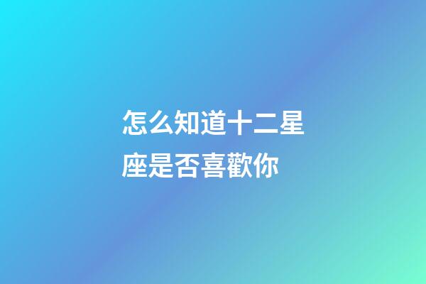 怎么知道十二星座是否喜歡你-第1張-星座運勢-玄機派