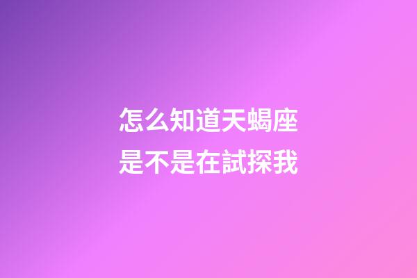 怎么知道天蝎座是不是在試探我-第1張-星座運勢-玄機派