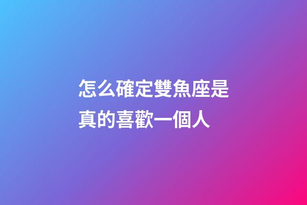 怎么確定雙魚座是真的喜歡一個人-第1張-星座運勢-玄機派