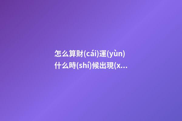 怎么算財(cái)運(yùn)什么時(shí)候出現(xiàn)