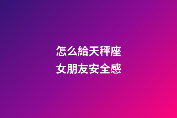 怎么給天秤座女朋友安全感-第1張-星座運勢-玄機派