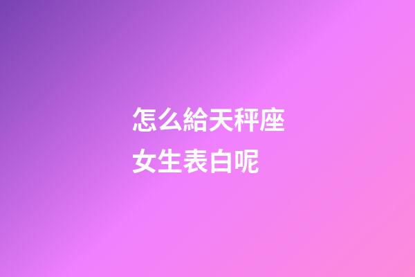 怎么給天秤座女生表白呢-第1張-星座運勢-玄機派