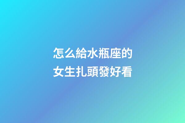 怎么給水瓶座的女生扎頭發好看