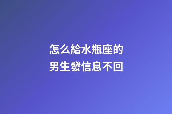 怎么給水瓶座的男生發信息不回