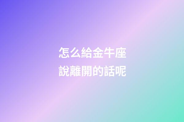 怎么給金牛座說離開的話呢-第1張-星座運勢-玄機派