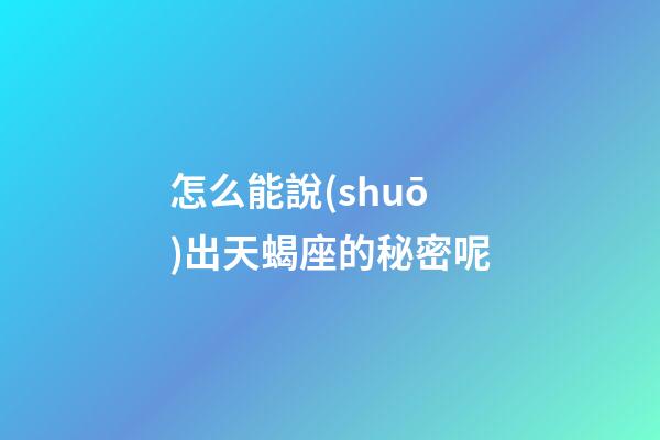 怎么能說(shuō)出天蝎座的秘密呢-第1張-星座運(yùn)勢(shì)-玄機(jī)派
