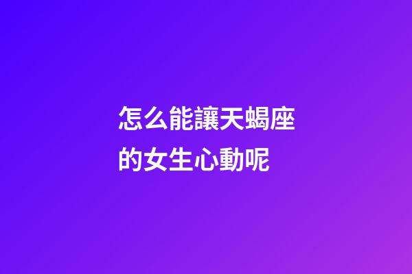 怎么能讓天蝎座的女生心動呢-第1張-星座運勢-玄機派